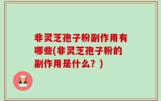 非灵芝孢子粉副作用有哪些(非灵芝孢子粉的副作用是什么？)