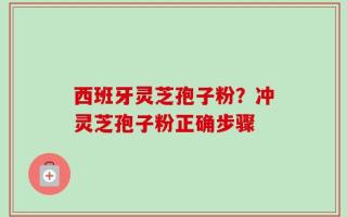 西班牙灵芝孢子粉？冲灵芝孢子粉正确步骤