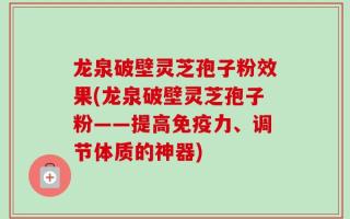 龙泉破壁灵芝孢子粉效果(龙泉破壁灵芝孢子粉——提高免疫力、调节体质的神器)