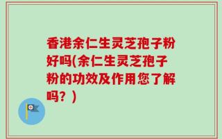 香港余仁生灵芝孢子粉好吗(余仁生灵芝孢子粉的功效及作用您了解吗？)