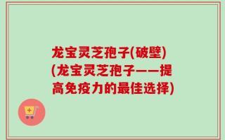 龙宝灵芝孢子(破壁)(龙宝灵芝孢子——提高免疫力的最佳选择)