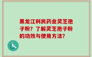 黑龙江利民药业灵芝孢子粉？了解灵芝孢子粉的功效与使用方法？