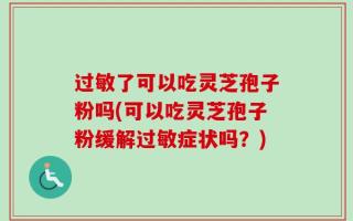 过敏了可以吃灵芝孢子粉吗(可以吃灵芝孢子粉缓解过敏症状吗？)