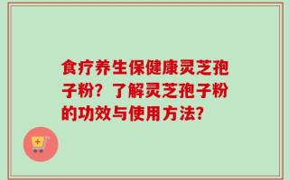 食疗养生保健康灵芝孢子粉？了解灵芝孢子粉的功效与使用方法？