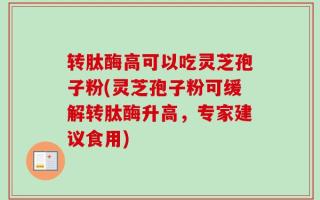 转肽酶高可以吃灵芝孢子粉(灵芝孢子粉可缓解转肽酶升高，专家建议食用)