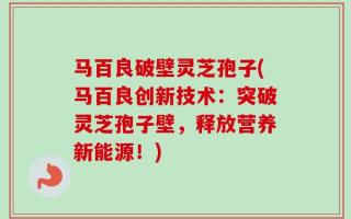 马百良破壁灵芝孢子(马百良创新技术：突破灵芝孢子壁，释放营养新能源！)