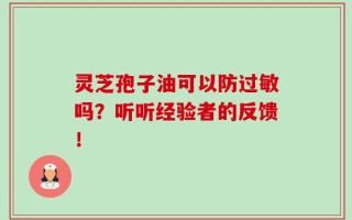 灵芝孢子油可以防过敏吗？听听经验者的反馈！