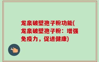 龙泉破壁孢子粉功能(龙泉破壁孢子粉：增强免疫力，促进健康)