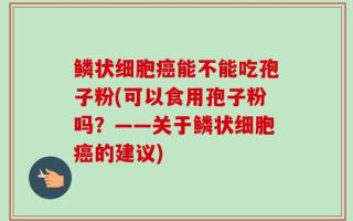 鳞状细胞癌能不能吃孢子粉(可以食用孢子粉吗？——关于鳞状细胞癌的建议)