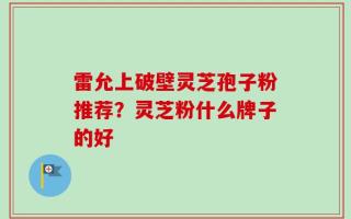 雷允上破壁灵芝孢子粉推荐？灵芝粉什么牌子的好