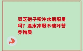灵芝孢子粉冲水后服用吗？温水冲服不破坏营养物质