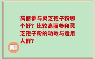 高丽参与灵芝孢子粉哪个好？比较高丽参和灵芝孢子粉的功效与适用人群？