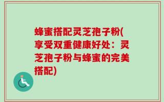 蜂蜜搭配灵芝孢子粉(享受双重健康好处：灵芝孢子粉与蜂蜜的完美搭配)