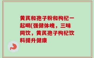 黄芪和孢子粉和枸杞一起喝(强健体魄，三味同饮，黄芪孢子枸杞饮料提升健康
