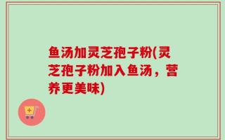 鱼汤加灵芝孢子粉(灵芝孢子粉加入鱼汤，营养更美味)