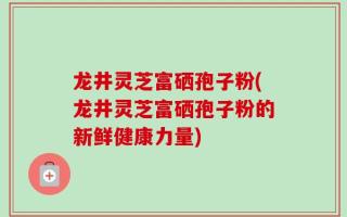 龙井灵芝富硒孢子粉(龙井灵芝富硒孢子粉的新鲜健康力量)