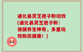 通化县灵芝孢子粉功效(通化县灵芝孢子粉：保健养生神奇，多重功效助你健康！)