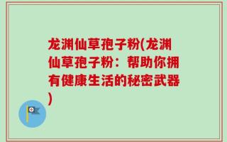 龙渊仙草孢子粉(龙渊仙草孢子粉：帮助你拥有健康生活的秘密武器)
