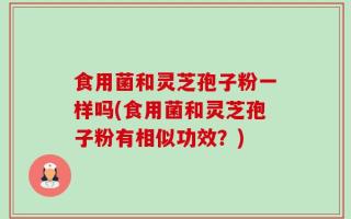 食用菌和灵芝孢子粉一样吗(食用菌和灵芝孢子粉有相似功效？)