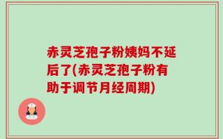 赤灵芝孢子粉姨妈不延后了(赤灵芝孢子粉有助于调节月经周期)