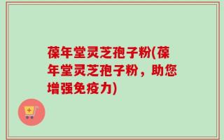 葆年堂灵芝孢子粉(葆年堂灵芝孢子粉，助您增强免疫力)