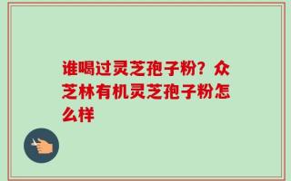 谁喝过灵芝孢子粉？众芝林有机灵芝孢子粉怎么样