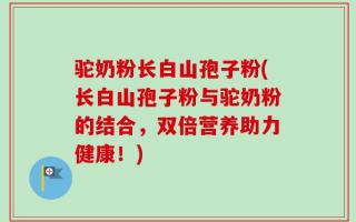 驼奶粉长白山孢子粉(长白山孢子粉与驼奶粉的结合，双倍营养助力健康！)