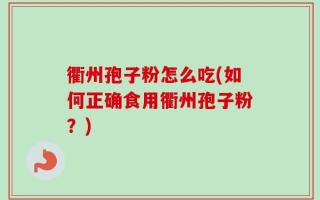 衢州孢子粉怎么吃(如何正确食用衢州孢子粉？)