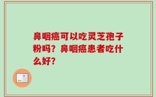 鼻咽癌可以吃灵芝孢子粉吗？鼻咽癌患者吃什么好？
