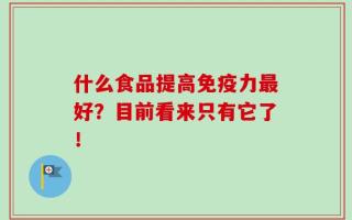 什么食品提高免疫力最好？目前看来只有它了！