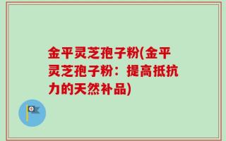 金平灵芝孢子粉(金平灵芝孢子粉：提高抵抗力的天然补品)