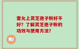 雷允上灵芝孢子粉好不好？了解灵芝孢子粉的功效与使用方法？