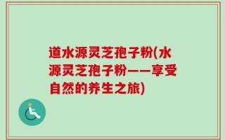 道水源灵芝孢子粉(水源灵芝孢子粉——享受自然的养生之旅)