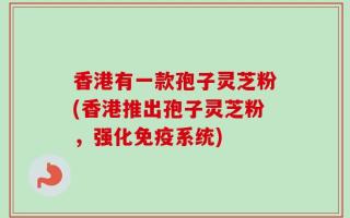 香港有一款孢子灵芝粉(香港推出孢子灵芝粉，强化免疫系统)
