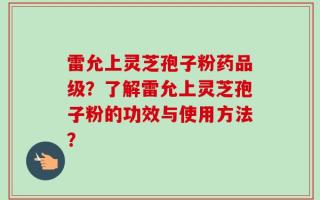 雷允上灵芝孢子粉药品级？了解雷允上灵芝孢子粉的功效与使用方法？