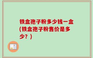 铁盒孢子粉多少钱一盒(铁盒孢子粉售价是多少？)
