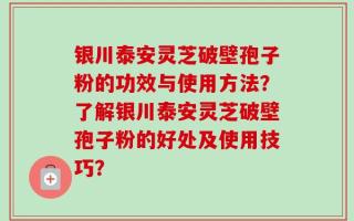 银川泰安灵芝破壁孢子粉的功效与使用方法？了解银川泰安灵芝破壁孢子粉的好处及使用技巧？