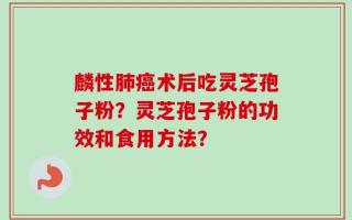 麟性肺癌术后吃灵芝孢子粉？灵芝孢子粉的功效和食用方法？
