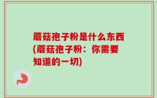 蘑菇孢子粉是什么东西(蘑菇孢子粉：你需要知道的一切)