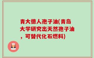 青大德人孢子油(青岛大学研究出天然孢子油，可替代化石燃料)