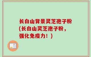 长白山背景灵芝孢子粉(长白山灵芝孢子粉，强化免疫力！)
