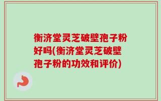衡济堂灵芝破壁孢子粉好吗(衡济堂灵芝破壁孢子粉的功效和评价)