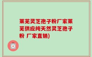 莱芜灵芝孢子粉厂家莱芜供应纯天然灵芝孢子粉 厂家直销)