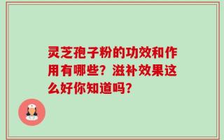 灵芝孢子粉的功效和作用有哪些？滋补效果这么好你知道吗？