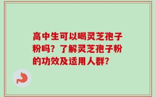 高中生可以喝灵芝孢子粉吗？了解灵芝孢子粉的功效及适用人群？