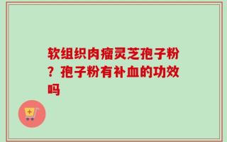 软组织肉瘤灵芝孢子粉？孢子粉有补血的功效吗