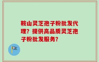 鞍山灵芝孢子粉批发代理？提供高品质灵芝孢子粉批发服务？