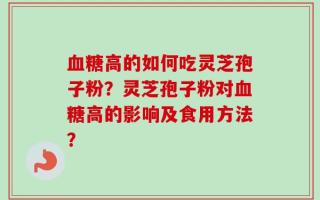 血糖高的如何吃灵芝孢子粉？灵芝孢子粉对血糖高的影响及食用方法？