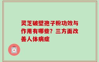 灵芝破壁孢子粉功效与作用有哪些？三方面改善人体病症