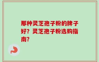 那种灵芝孢子粉的牌子好？灵芝孢子粉选购指南？